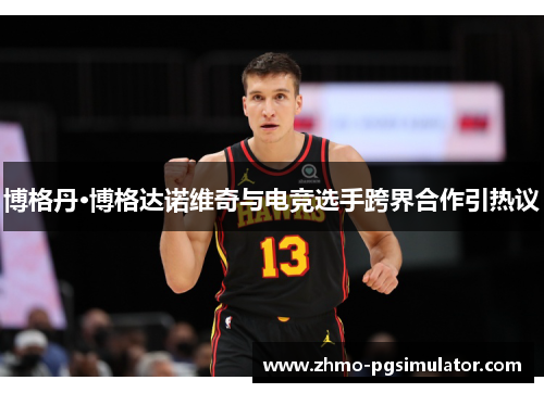 博格丹·博格达诺维奇与电竞选手跨界合作引热议